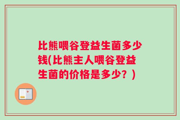 比熊喂谷登益生菌多少钱(比熊主人喂谷登益生菌的价格是多少？)