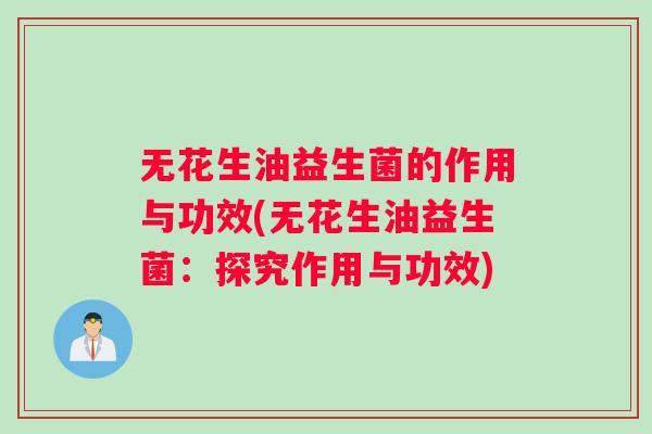 无花生油益生菌的作用与功效(无花生油益生菌：探究作用与功效)