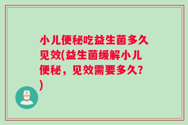 小儿吃益生菌多久见效(益生菌缓解小儿,见效需要多久?) 小儿吃益生菌多久见效(益生菌缓解小儿,见效需要多久?)