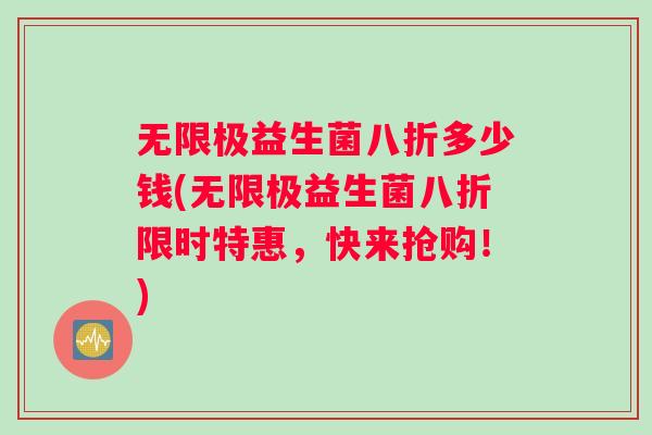 无限极益生菌八折多少钱(无限极益生菌八折限时特惠，快来抢购！)