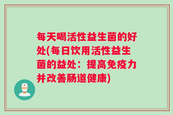 每天喝活性益生菌的好处(每日饮用活性益生菌的益处：提高免疫力并改善肠道健康)