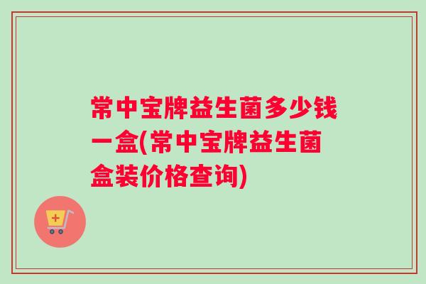常中宝牌益生菌多少钱一盒(常中宝牌益生菌盒装价格查询) 常中宝牌益生菌多少钱一盒(常中宝牌益生菌盒装价格查询)