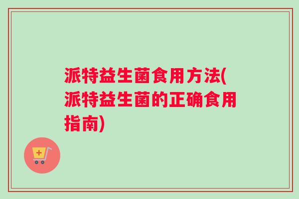 派特益生菌食用方法(派特益生菌的正确食用指南) 派特益生菌食用方法(派特益生菌的正确食用指南)