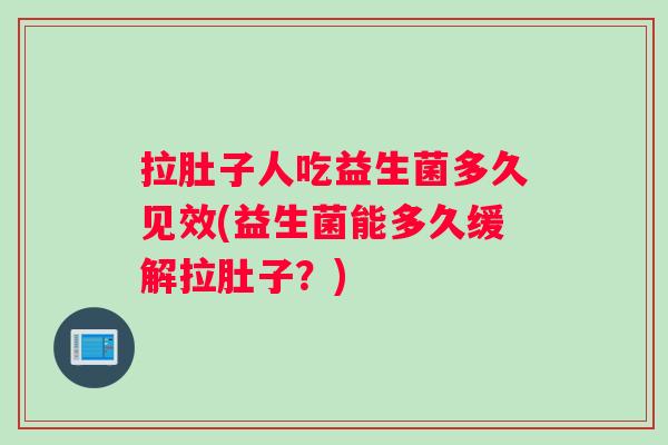 拉肚子人吃益生菌多久见效(益生菌能多久缓解拉肚子？)