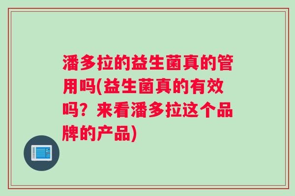 潘多拉的益生菌真的管用吗(益生菌真的有效吗？来看潘多拉这个品牌的产品)