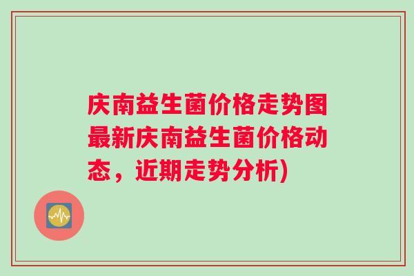 庆南益生菌价格走势图最新庆南益生菌价格动态，近期走势分析)