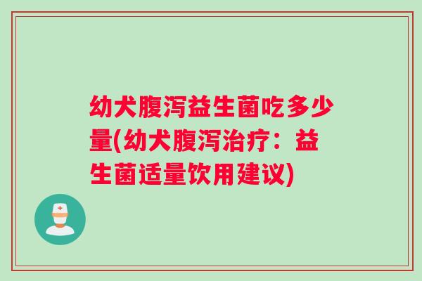 幼犬腹泻益生菌吃多少量(幼犬腹泻治疗：益生菌适量饮用建议)