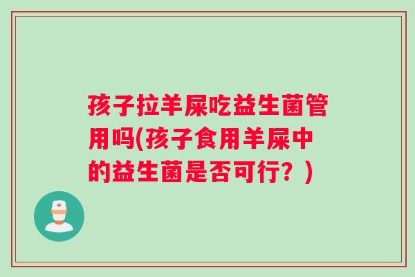 孩子拉羊屎吃益生菌管用吗(孩子食用羊屎中的益生菌是否可行？)