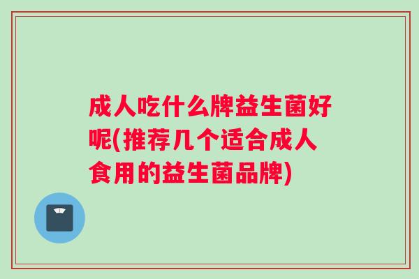 成人吃什么牌益生菌好呢(推荐几个适合成人食用的益生菌品牌)