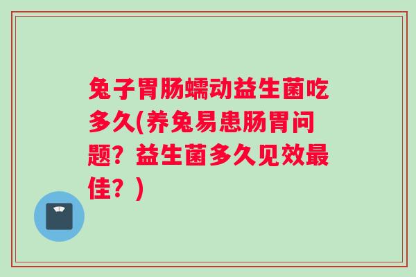 兔子胃肠蠕动益生菌吃多久(养兔易患肠胃问题？益生菌多久见效最佳？)