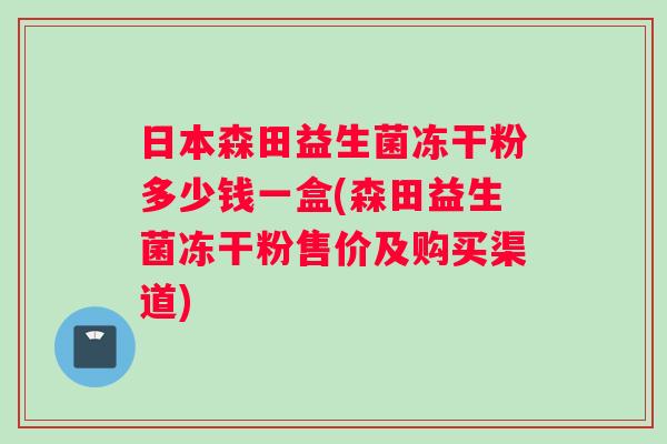 日本森田益生菌冻干粉多少钱一盒(森田益生菌冻干粉售价及购买渠道) 日本森田益生菌冻干粉多少钱一盒(森田益生菌冻干粉售价及购买渠道)