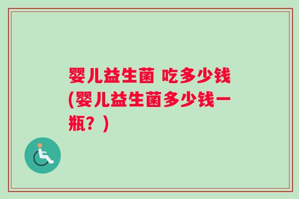 婴儿益生菌 吃多少钱(婴儿益生菌多少钱一瓶？)
