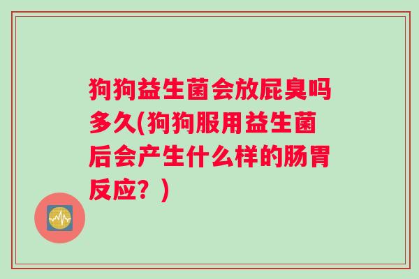 狗狗益生菌会放屁臭吗多久(狗狗服用益生菌后会产生什么样的肠胃反应？)