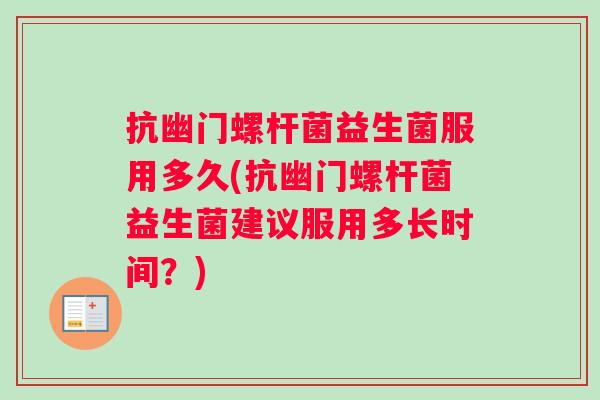 抗幽门螺杆菌益生菌服用多久(抗幽门螺杆菌益生菌建议服用多长时间？)
