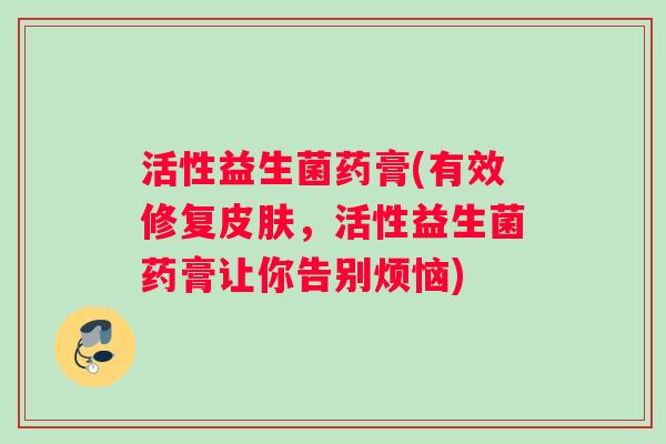活性益生菌药膏(有效修复,活性益生菌药膏让你告别烦恼) 活性益生菌药膏(有效修复,活性益生菌药膏让你告别烦恼)