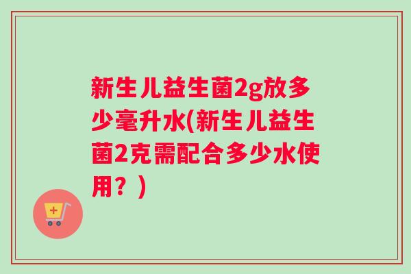 新生儿益生菌2g放多少毫升水(新生儿益生菌2克需配合多少水使用？)