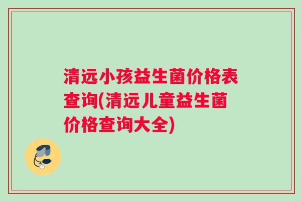 清远小孩益生菌价格表查询(清远儿童益生菌价格查询大全)