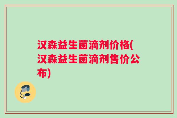 汉森益生菌滴剂价格(汉森益生菌滴剂售价公布)