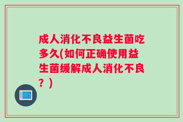 成人消化不良益生菌吃多久(如何正确使用益生菌缓解成人消化不良？)