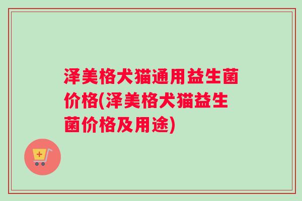 泽美格犬猫通用益生菌价格(泽美格犬猫益生菌价格及用途)