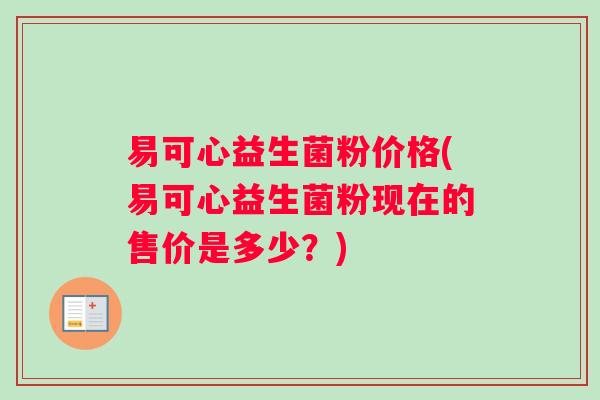 易可心益生菌粉价格(易可心益生菌粉现在的售价是多少？)