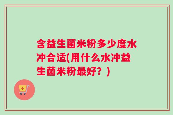 含益生菌米粉多少度水冲合适(用什么水冲益生菌米粉最好？)