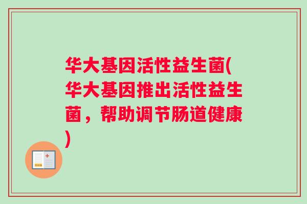 华大基因活性益生菌(华大基因推出活性益生菌,帮助调节肠道健康) 华大基因活性益生菌(华大基因推出活性益生菌,帮助调节肠道健康)