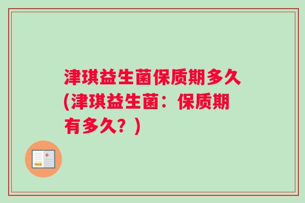 津琪益生菌保质期多久(津琪益生菌：保质期有多久？)