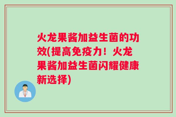火龙果酱加益生菌的功效(提高力！火龙果酱加益生菌闪耀健康新选择)