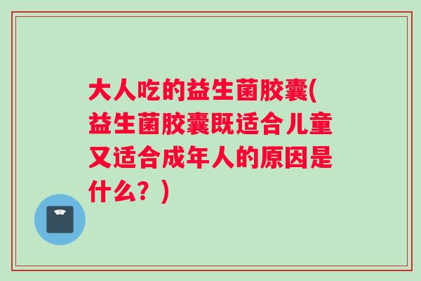 大人吃的益生菌胶囊(益生菌胶囊既适合儿童又适合成年人的原因是什么？)