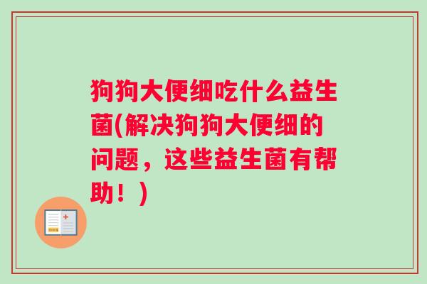 狗狗大便细吃什么益生菌(解决狗狗大便细的问题，这些益生菌有帮助！)