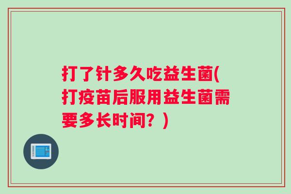 打了针多久吃益生菌(打疫苗后服用益生菌需要多长时间？)
