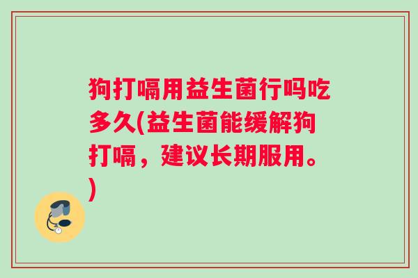 狗打嗝用益生菌行吗吃多久(益生菌能缓解狗打嗝，建议长期服用。)