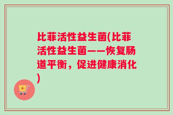 比菲活性益生菌(比菲活性益生菌——恢复肠道平衡，促进健康消化)
