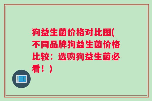 狗益生菌价格对比图(不同品牌狗益生菌价格比较：选购狗益生菌必看！)