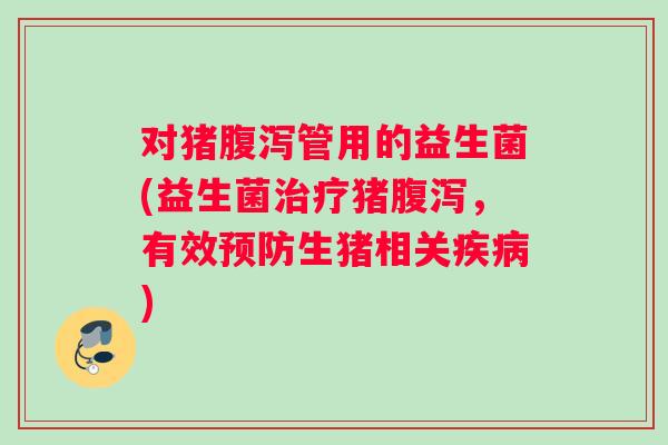对猪腹泻管用的益生菌(益生菌治疗猪腹泻，有效预防生猪相关疾病)