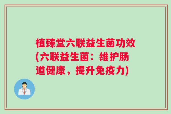 植臻堂六联益生菌功效(六联益生菌：维护肠道健康，提升免疫力)
