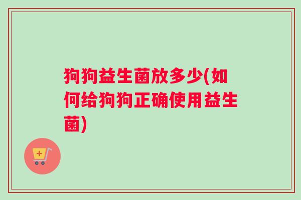 狗狗益生菌放多少(如何给狗狗正确使用益生菌)