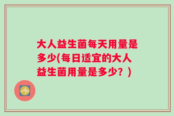 大人益生菌每天用量是多少(每日适宜的大人益生菌用量是多少？)