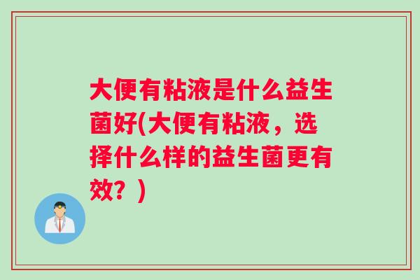 大便有粘液是什么益生菌好(大便有粘液，选择什么样的益生菌更有效？)