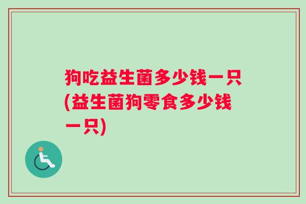 狗吃益生菌多少钱一只(益生菌狗零食多少钱一只)