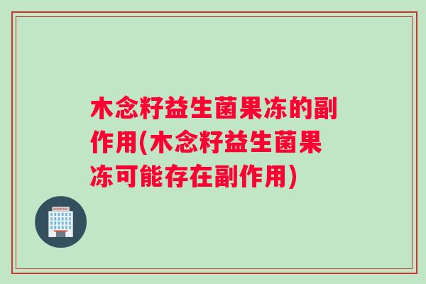 木念籽益生菌果冻的副作用(木念籽益生菌果冻可能存在副作用)