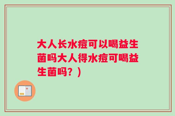 大人长水痘可以喝益生菌吗大人得水痘可喝益生菌吗?) 大人长水痘可以喝益生菌吗大人得水痘可喝益生菌吗?)