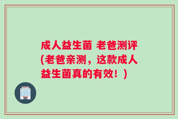 成人益生菌 老爸测评(老爸亲测,这款成人益生菌真的有效!) 成人益生菌 老爸测评(老爸亲测,这款成人益生菌真的有效!)