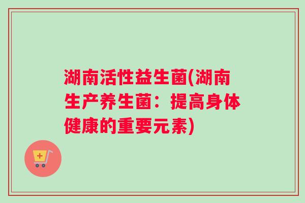 湖南活性益生菌(湖南生产养生菌：提高身体健康的重要元素)