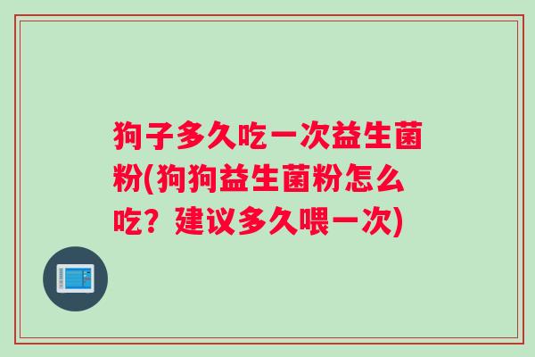 狗子多久吃一次益生菌粉(狗狗益生菌粉怎么吃？建议多久喂一次)
