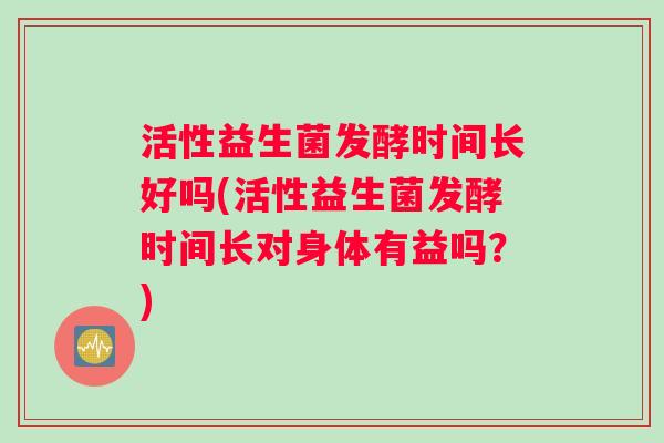 活性益生菌发酵时间长好吗(活性益生菌发酵时间长对身体有益吗?) 活性益生菌发酵时间长好吗(活性益生菌发酵时间长对身体有益吗?)