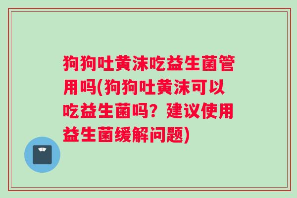 狗狗吐黄沫吃益生菌管用吗(狗狗吐黄沫可以吃益生菌吗？建议使用益生菌缓解问题)
