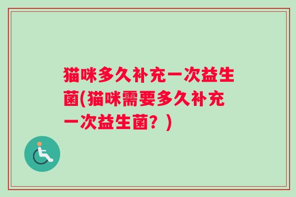 猫咪多久补充一次益生菌(猫咪需要多久补充一次益生菌?) 猫咪多久补充一次益生菌(猫咪需要多久补充一次益生菌?)