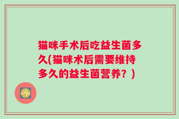 猫咪手术后吃益生菌多久(猫咪术后需要维持多久的益生菌营养?) 猫咪手术后吃益生菌多久(猫咪术后需要维持多久的益生菌营养?)